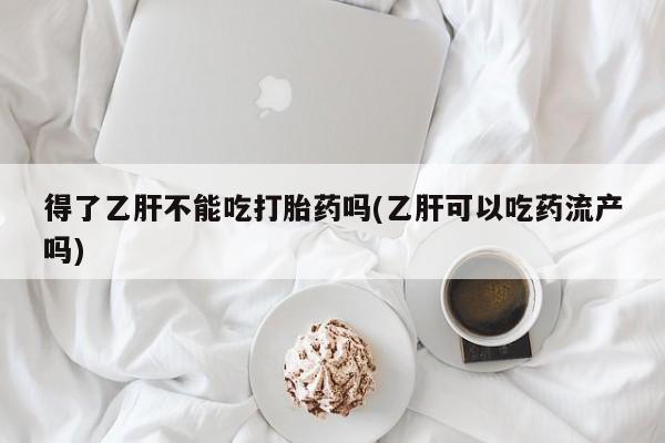 网上哪里买打胎药得了乙肝不能吃打胎药吗(乙肝可以吃药流产吗)