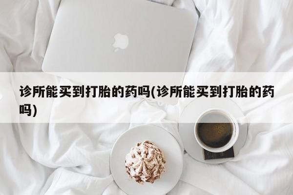 网上哪里买打胎药诊所能买到打胎的药吗(诊所能买到打胎的药吗)