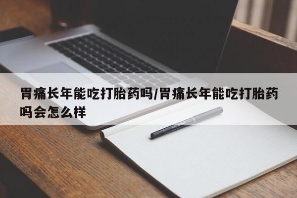 网上哪里买打胎药胃痛长年能吃打胎药吗/胃痛长年能吃打胎药吗会怎么样