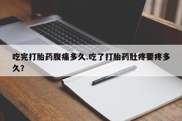 网上哪里买打胎药吃完打胎药腹痛多久.吃了打胎药肚疼要疼多久？