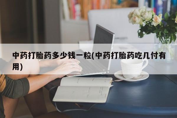 网上哪里买打胎药中药打胎药多少钱一粒(中药打胎药吃几付有用)