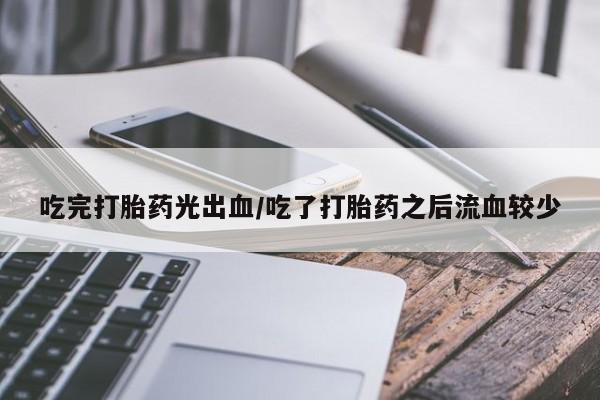 网上哪里买打胎药吃完打胎药光出血/吃了打胎药之后流血较少