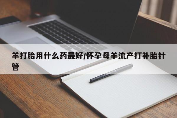 网上哪里买打胎药羊打胎用什么药最好/怀孕母羊流产打补胎针管