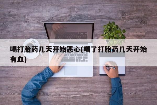 网上哪里买打胎药喝打胎药几天开始恶心(喝了打胎药几天开始有血)