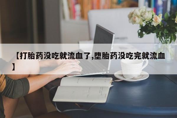 网上哪里买打胎药【打胎药没吃就流血了,堕胎药没吃完就流血】