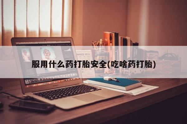 网上哪里买打胎药服用什么药打胎安全(吃啥药打胎)