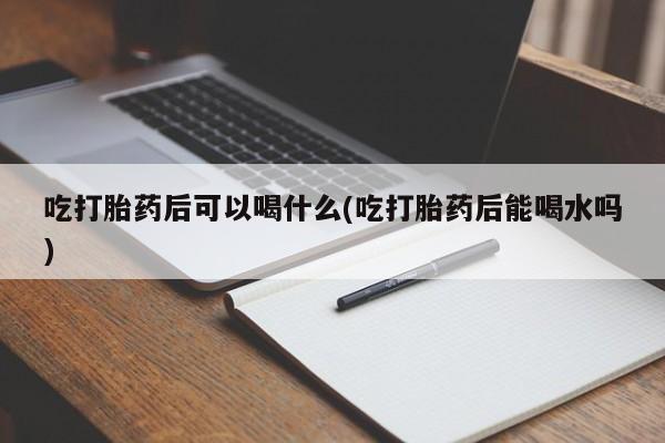 网上哪里买打胎药吃打胎药后可以喝什么(吃打胎药后能喝水吗)