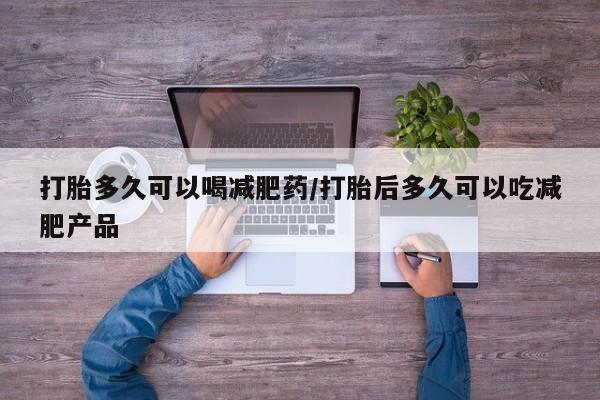 网上哪里买打胎药打胎多久可以喝减肥药/打胎后多久可以吃减肥产品