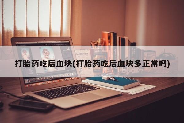 网上哪里买打胎药打胎药吃后血块(打胎药吃后血块多正常吗)