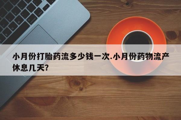 网上哪里买打胎药小月份打胎药流多少钱一次.小月份药物流产休息几天？