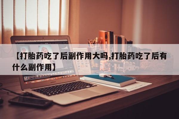 网上哪里买打胎药【打胎药吃了后副作用大吗,打胎药吃了后有什么副作用】