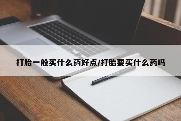 网上哪里买打胎药打胎一般买什么药好点/打胎要买什么药吗