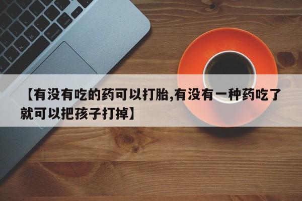 网上哪里买打胎药【有没有吃的药可以打胎,有没有一种药吃了就可以把孩子打掉】