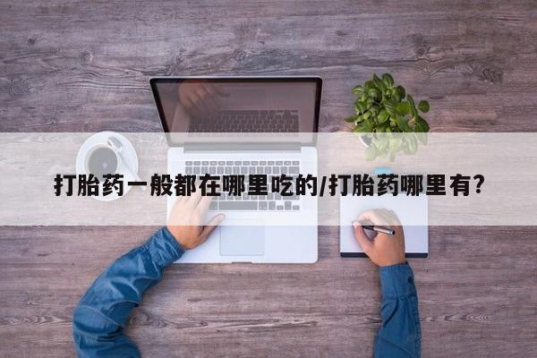 网上哪里买打胎药打胎药一般都在哪里吃的/打胎药哪里有?