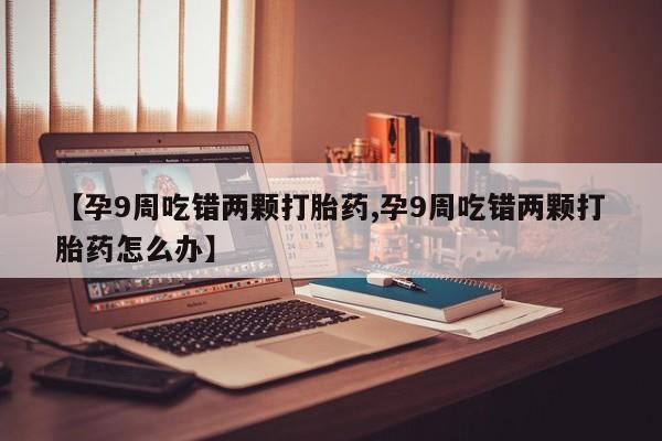 网上哪里买打胎药【孕9周吃错两颗打胎药,孕9周吃错两颗打胎药怎么办】