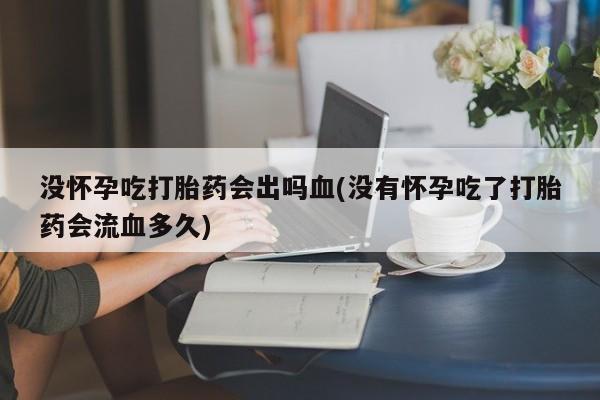 网上哪里买打胎药没怀孕吃打胎药会出吗血(没有怀孕吃了打胎药会流血多久)