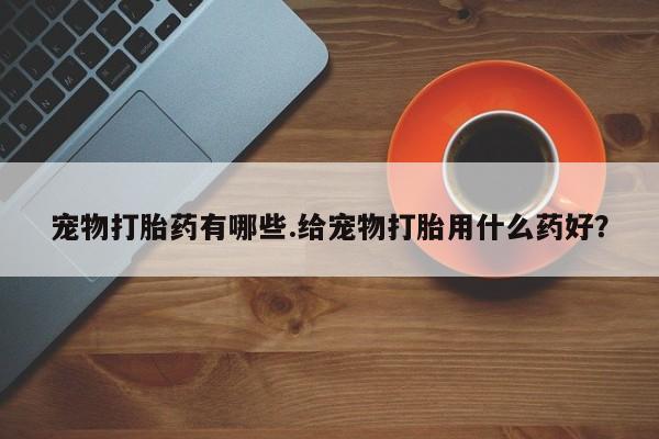 网上哪里买打胎药宠物打胎药有哪些.给宠物打胎用什么药好？