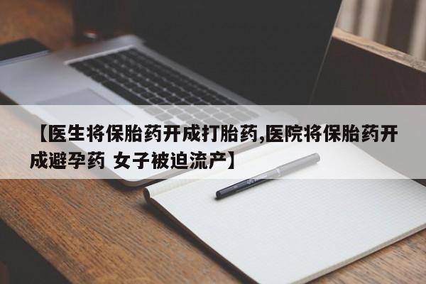 网上哪里买打胎药【医生将保胎药开成打胎药,医院将保胎药开成避孕药 女子被迫流产】