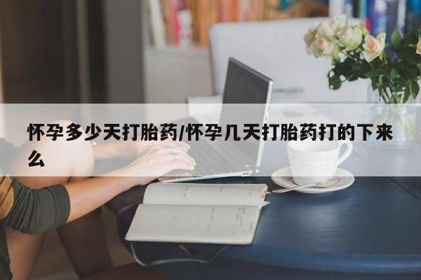 网上哪里买打胎药怀孕多少天打胎药/怀孕几天打胎药打的下来么