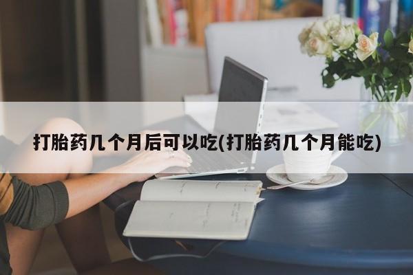 网上哪里买打胎药打胎药几个月后可以吃(打胎药几个月能吃)