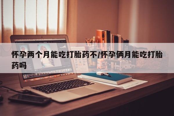 网上哪里买打胎药怀孕两个月能吃打胎药不/怀孕俩月能吃打胎药吗