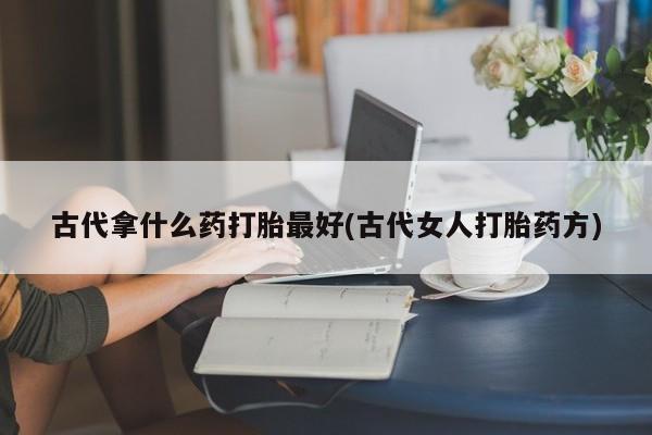 网上哪里买打胎药古代拿什么药打胎最好(古代女人打胎药方)