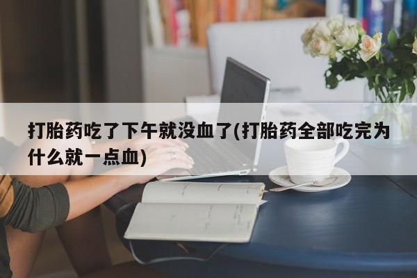 网上哪里买打胎药打胎药吃了下午就没血了(打胎药全部吃完为什么就一点血)