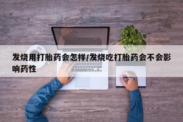 网上哪里买打胎药发烧用打胎药会怎样/发烧吃打胎药会不会影响药性
