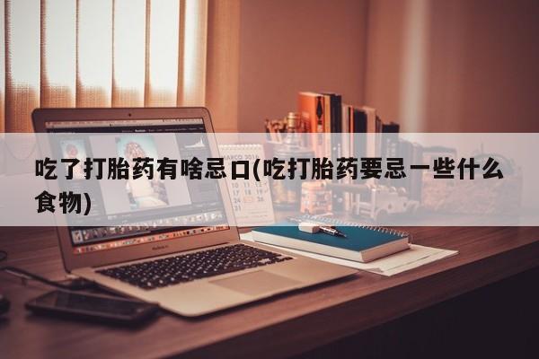 网上哪里买打胎药吃了打胎药有啥忌口(吃打胎药要忌一些什么食物)