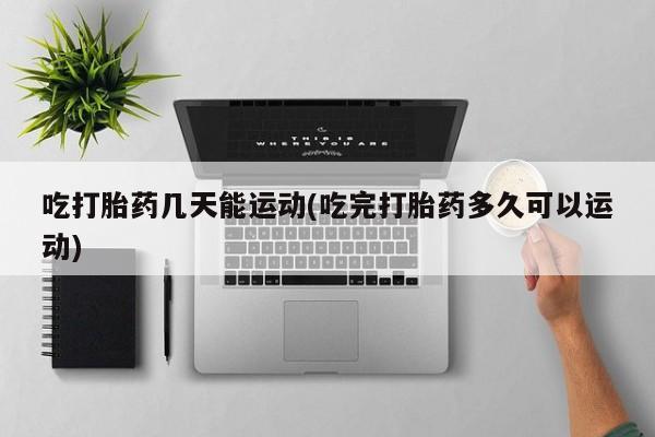 网上哪里买打胎药吃打胎药几天能运动(吃完打胎药多久可以运动)