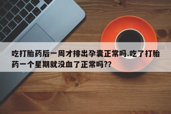 网上哪里买打胎药吃打胎药后一周才排出孕囊正常吗.吃了打胎药一个星期就没血了正常吗?？