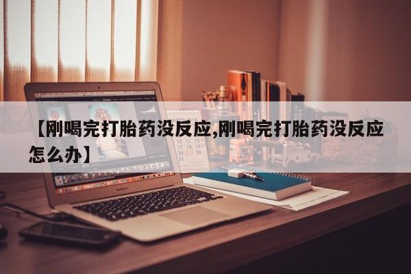 网上哪里买打胎药【刚喝完打胎药没反应,刚喝完打胎药没反应怎么办】
