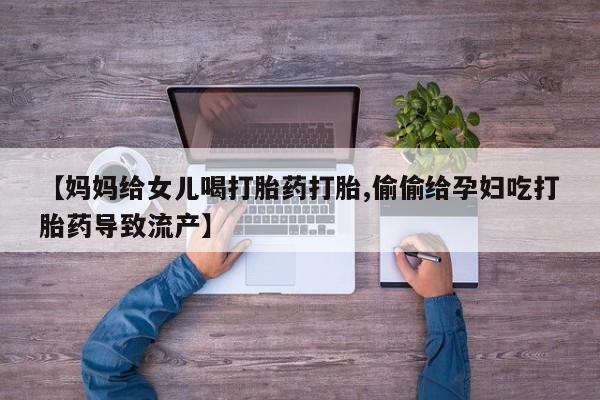 网上哪里买打胎药【妈妈给女儿喝打胎药打胎,偷偷给孕妇吃打胎药导致流产】