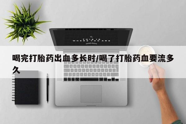 网上哪里买打胎药喝完打胎药出血多长时/喝了打胎药血要流多久