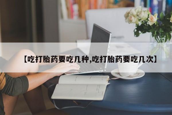 网上哪里买打胎药【吃打胎药要吃几种,吃打胎药要吃几次】