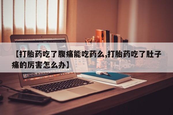 网上哪里买打胎药【打胎药吃了腹痛能吃药么,打胎药吃了肚子痛的厉害怎么办】