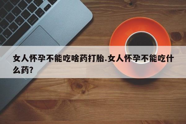 网上哪里买打胎药女人怀孕不能吃啥药打胎.女人怀孕不能吃什么药？