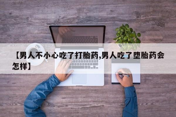 网上哪里买打胎药【男人不小心吃了打胎药,男人吃了堕胎药会怎样】