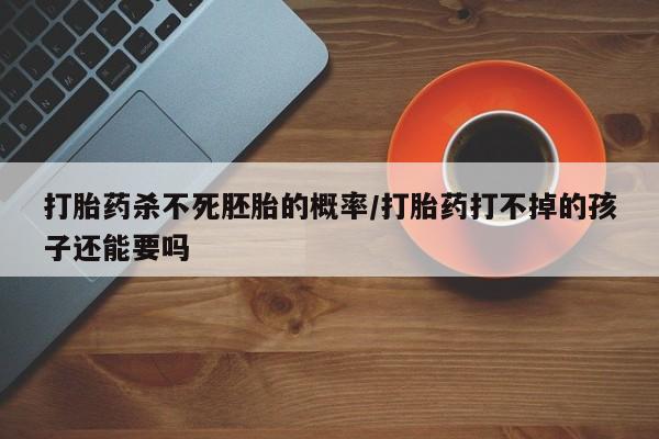 网上哪里买打胎药打胎药杀不死胚胎的概率/打胎药打不掉的孩子还能要吗