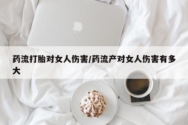 网上哪里买打胎药药流打胎对女人伤害/药流产对女人伤害有多大