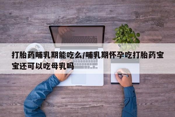 网上哪里买打胎药打胎药哺乳期能吃么/哺乳期怀孕吃打胎药宝宝还可以吃母乳吗