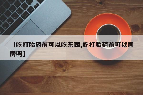 网上哪里买打胎药【吃打胎药前可以吃东西,吃打胎药前可以同房吗】