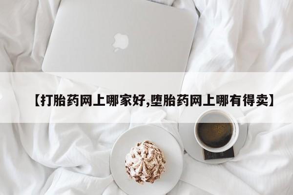 网上哪里买打胎药【打胎药网上哪家好,堕胎药网上哪有得卖】