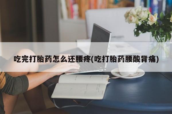 网上哪里买打胎药吃完打胎药怎么还腰疼(吃打胎药腰酸背痛)