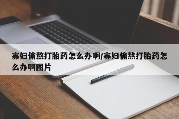 网上哪里买打胎药寡妇偷熬打胎药怎么办啊/寡妇偷熬打胎药怎么办啊图片