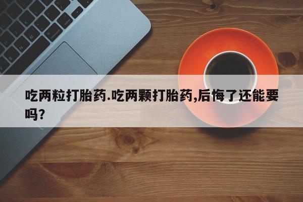 网上哪里买打胎药吃两粒打胎药.吃两颗打胎药,后悔了还能要吗？