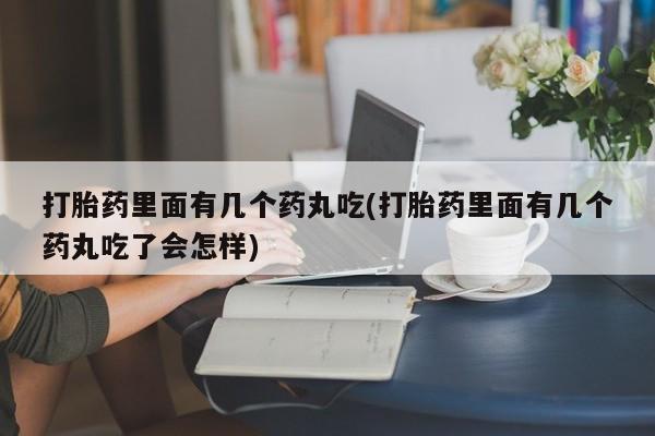 网上哪里买打胎药打胎药里面有几个药丸吃(打胎药里面有几个药丸吃了会怎样)