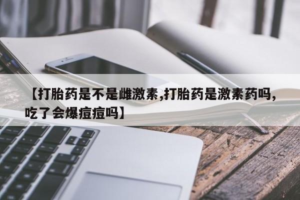 网上哪里买打胎药【打胎药是不是雌激素,打胎药是激素药吗,吃了会爆痘痘吗】
