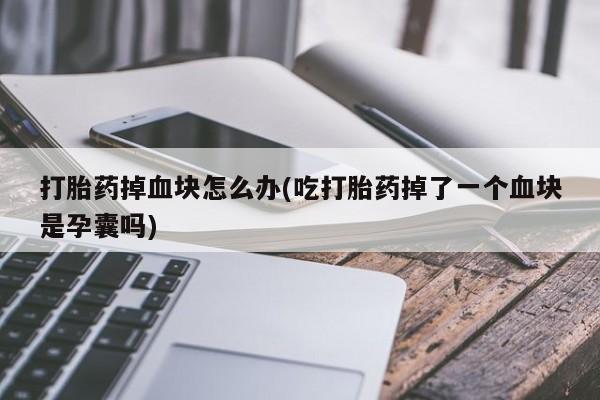 网上哪里买打胎药打胎药掉血块怎么办(吃打胎药掉了一个血块是孕囊吗)