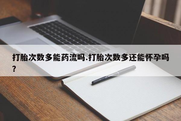 网上哪里买打胎药打胎次数多能药流吗.打胎次数多还能怀孕吗？
